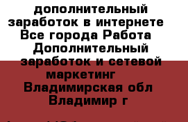 дополнительный заработок в интернете - Все города Работа » Дополнительный заработок и сетевой маркетинг   . Владимирская обл.,Владимир г.